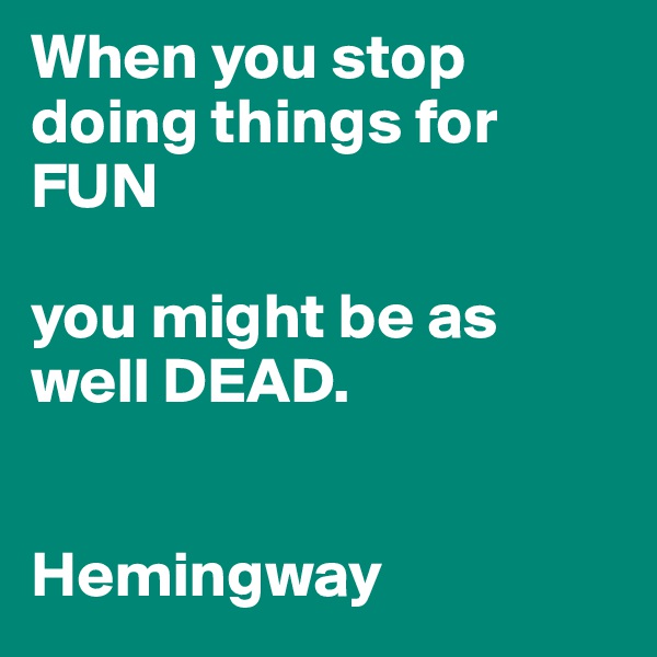 When you stop doing things for FUN

you might be as well DEAD.


Hemingway