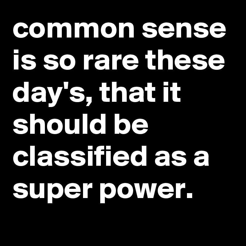 common sense is so rare these day's, that it should be classified as a super power.