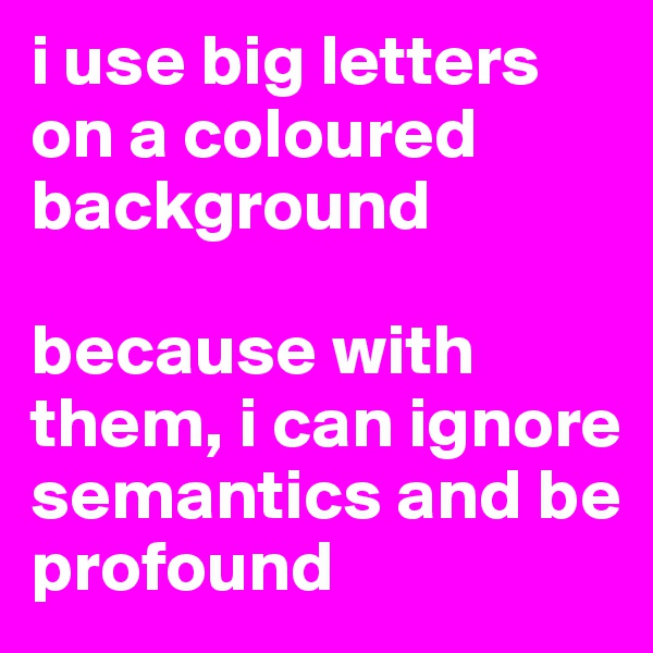 i use big letters on a coloured background

because with them, i can ignore semantics and be profound