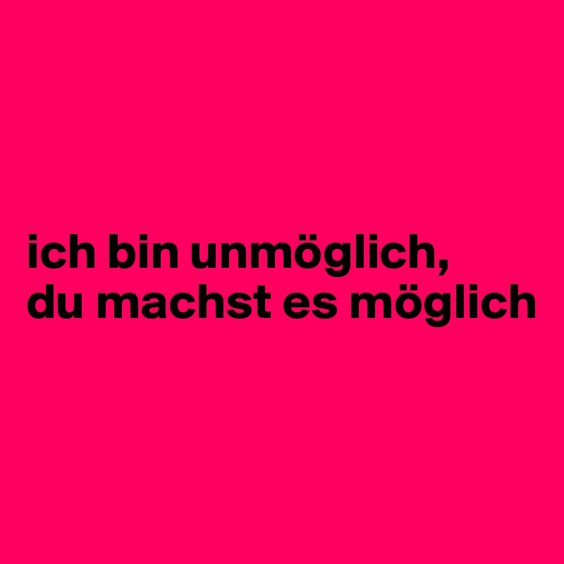 



ich bin unmöglich, 
du machst es möglich


