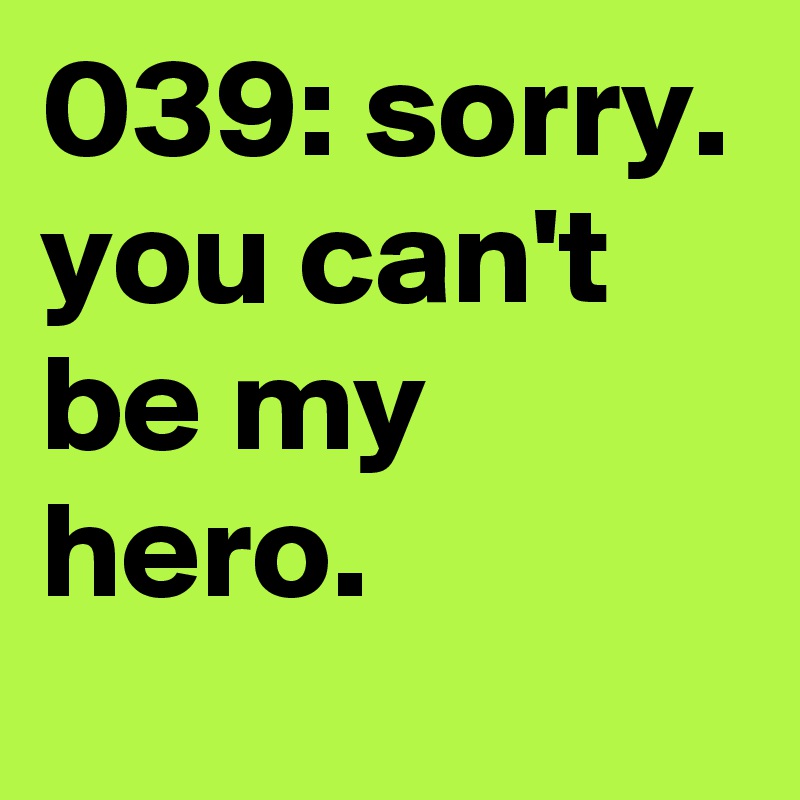 039: sorry.
you can't be my hero.