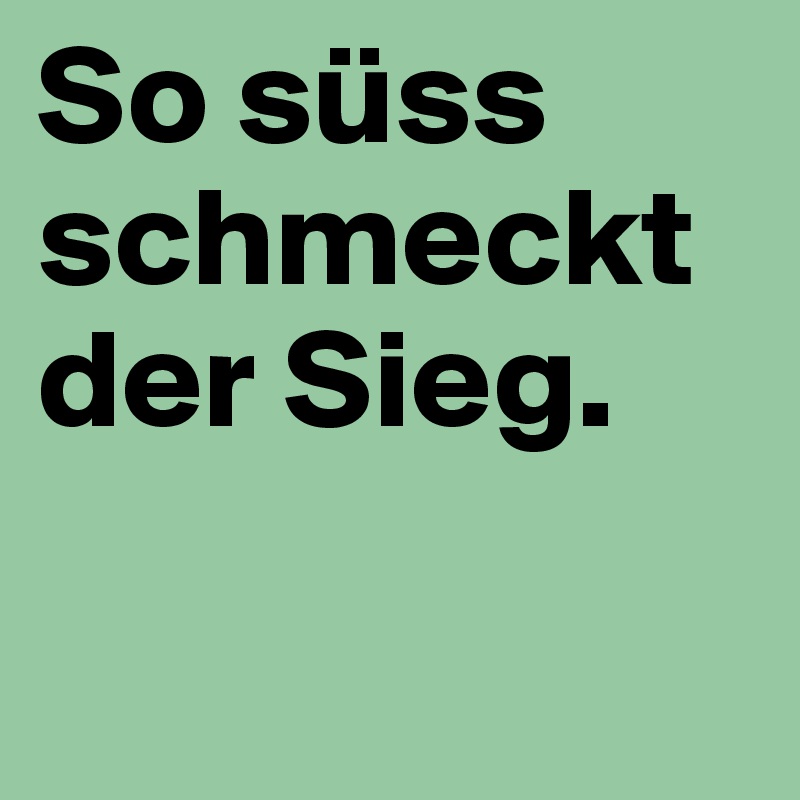 So süss schmeckt der Sieg. 

