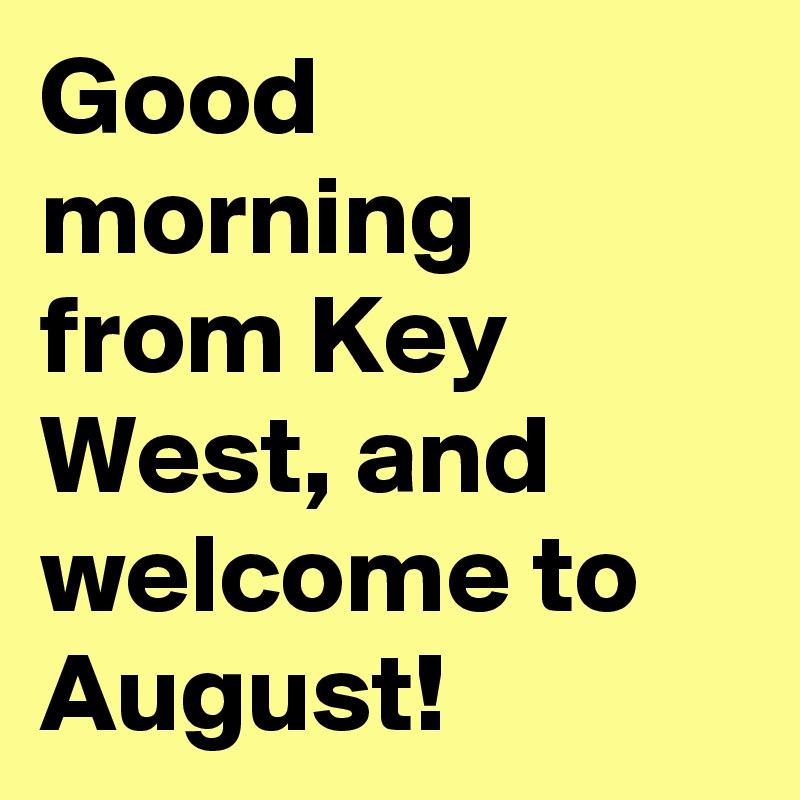 Good morning from Key West, and welcome to August!