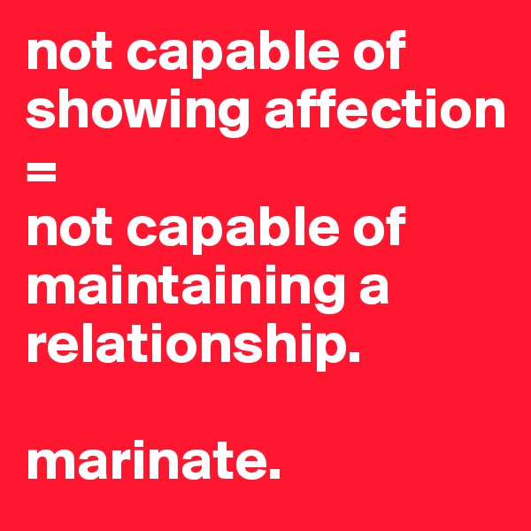 not capable of showing affection 
= 
not capable of maintaining a relationship. 

marinate. 