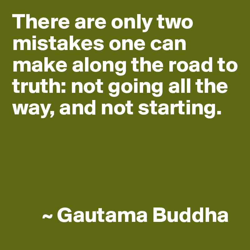 There are only two mistakes one can make along the road to truth: not going all the way, and not starting.




       ~ Gautama Buddha