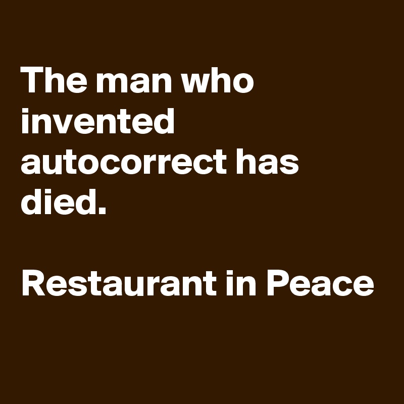 
The man who invented autocorrect has died.

Restaurant in Peace
