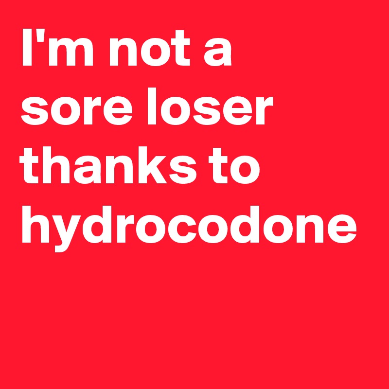 I'm not a sore loser thanks to hydrocodone