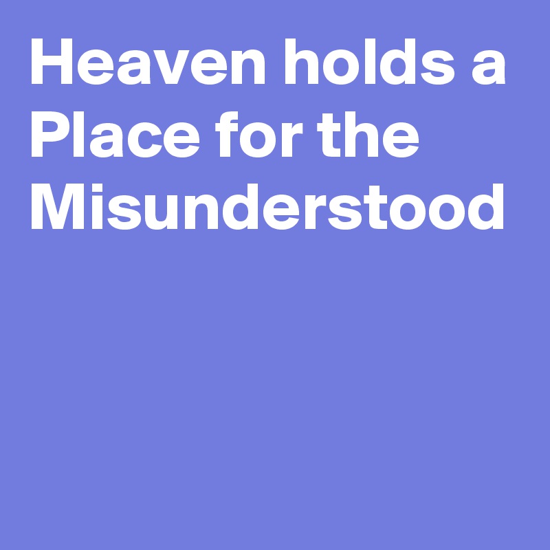 Heaven holds a Place for the 
Misunderstood