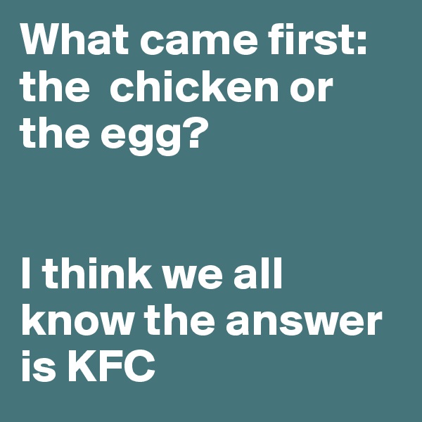 What came first: the  chicken or the egg?


I think we all know the answer is KFC 