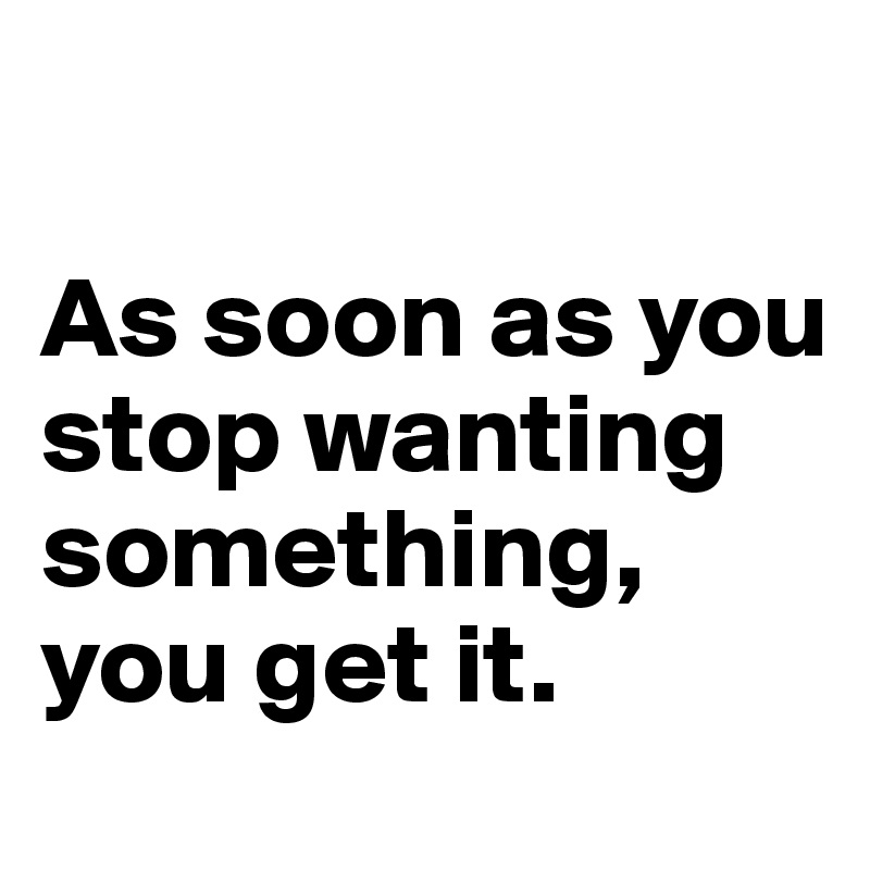 

As soon as you stop wanting something, you get it.