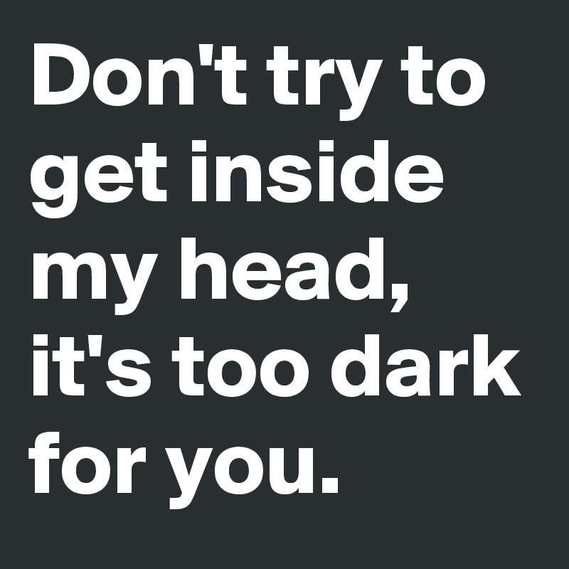Don't try to get inside my head,
it's too dark for you.