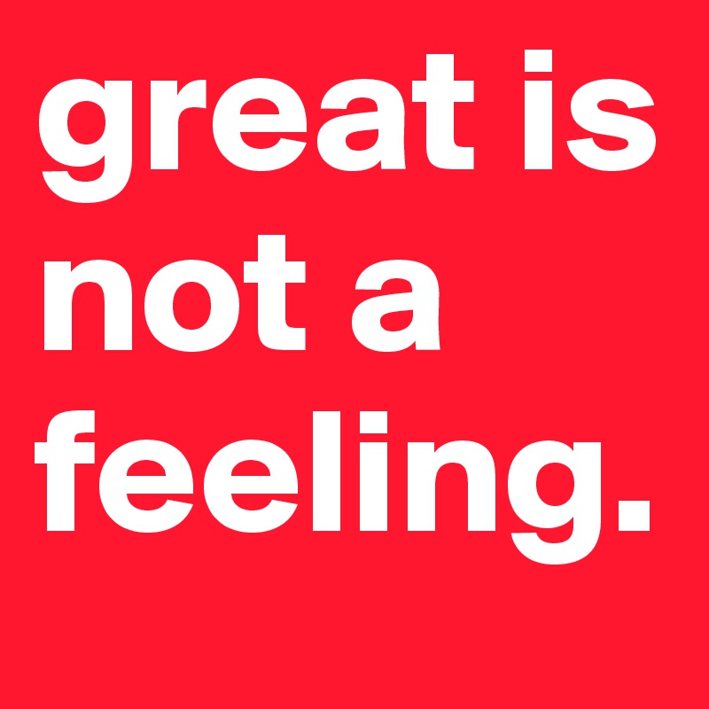 great is not a feeling. 