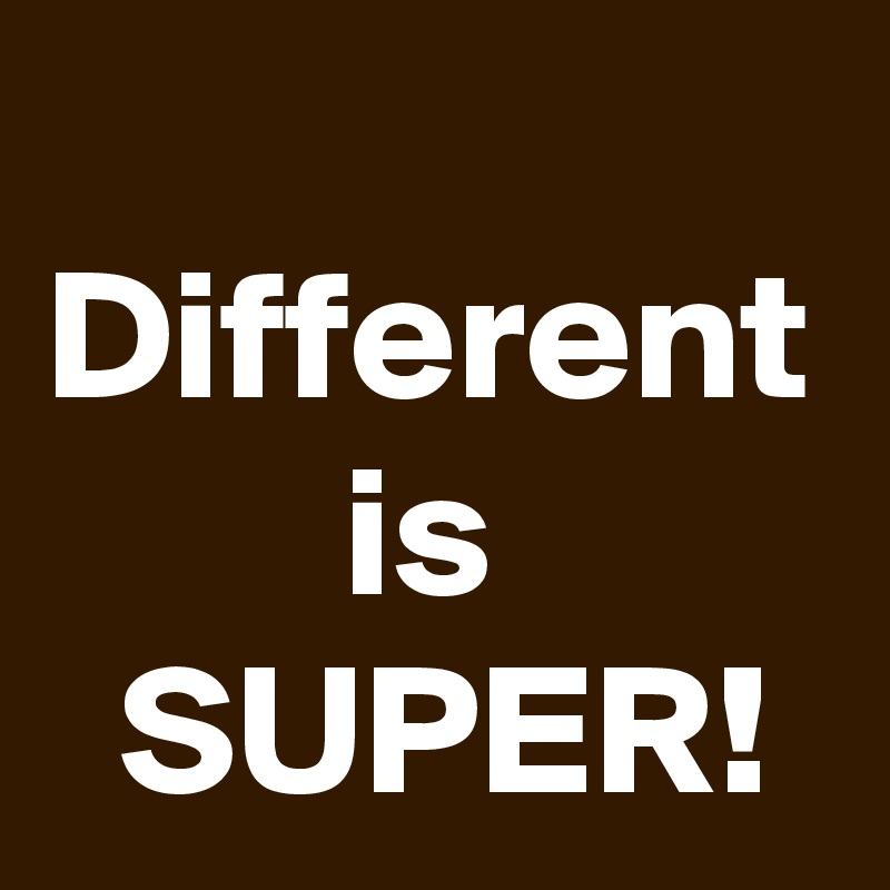  Different         is           SUPER!