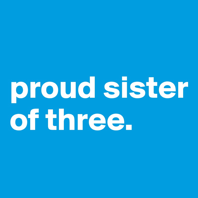 

proud sister of three.
