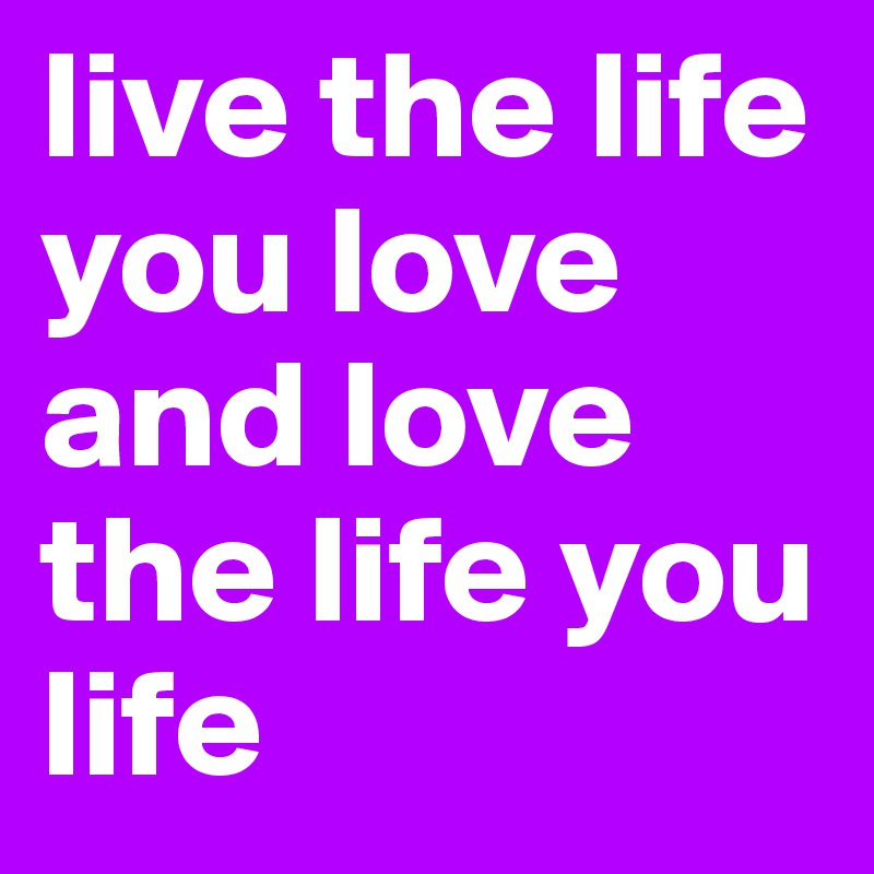 live the life you love and love the life you life