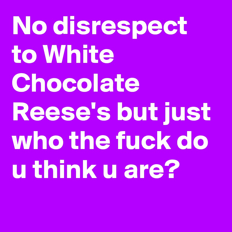 No disrespect to White Chocolate Reese's but just who the fuck do u think u are?