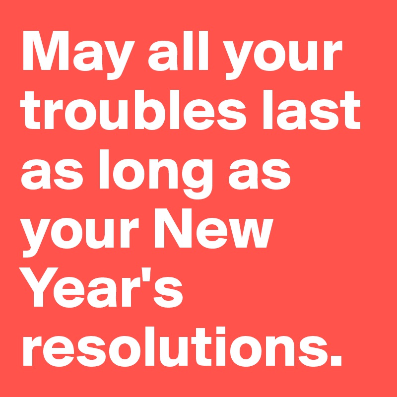 May all your troubles last as long as your New Year's resolutions. 