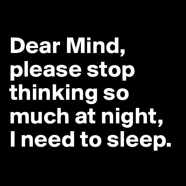 
Dear Mind, please stop thinking so much at night, 
I need to sleep.
