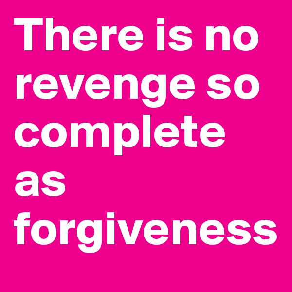 There is no revenge so complete as forgiveness