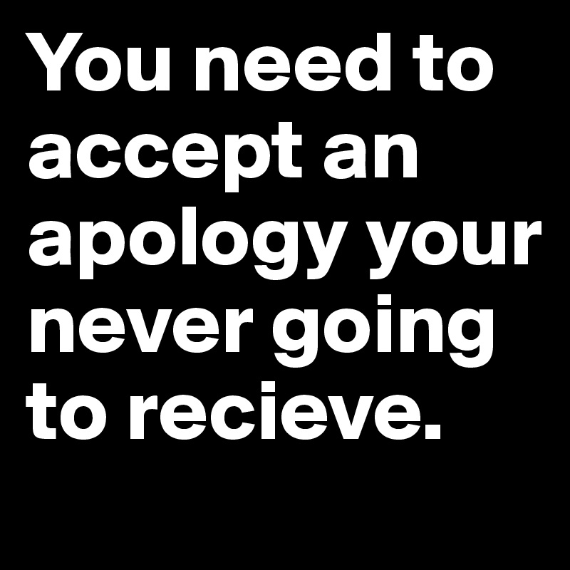 You need to accept an apology your never going to recieve.