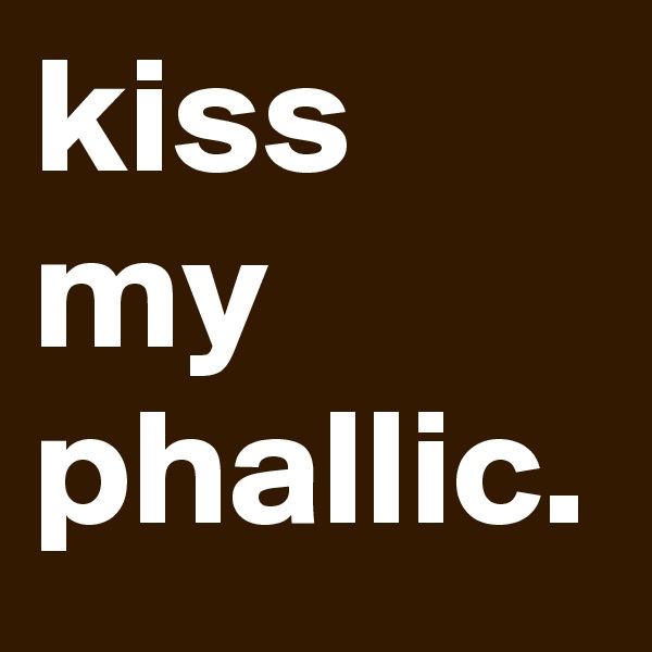 kiss my phallic.