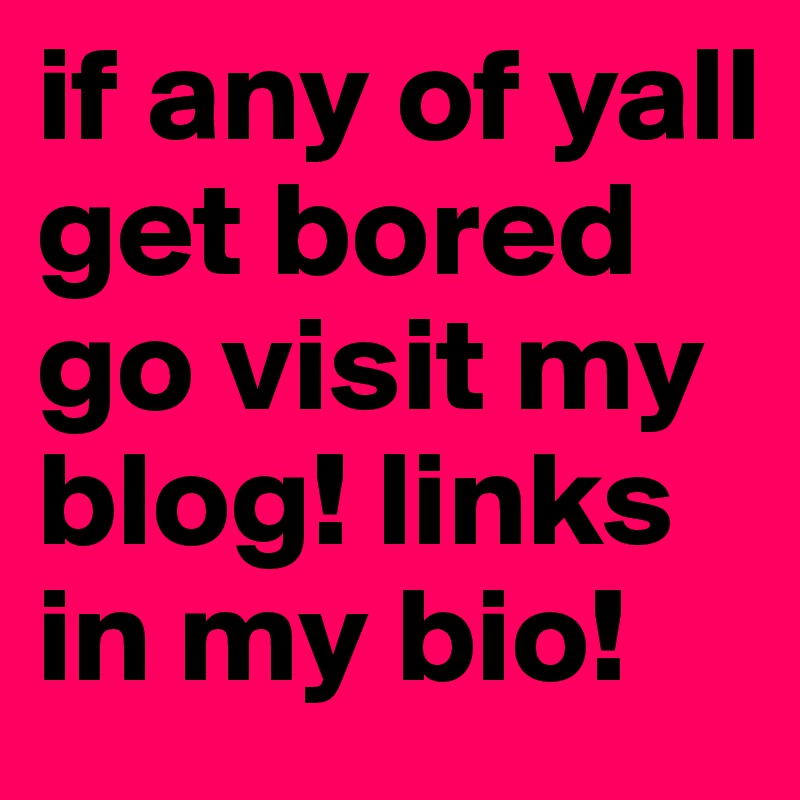 if any of yall get bored go visit my blog! links in my bio! 