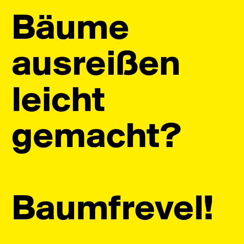 Bäume ausreißen leicht gemacht?

Baumfrevel!