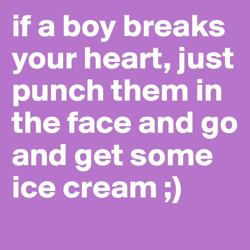 if a boy breaks your heart, just punch them in the face and go and get some ice cream ;)