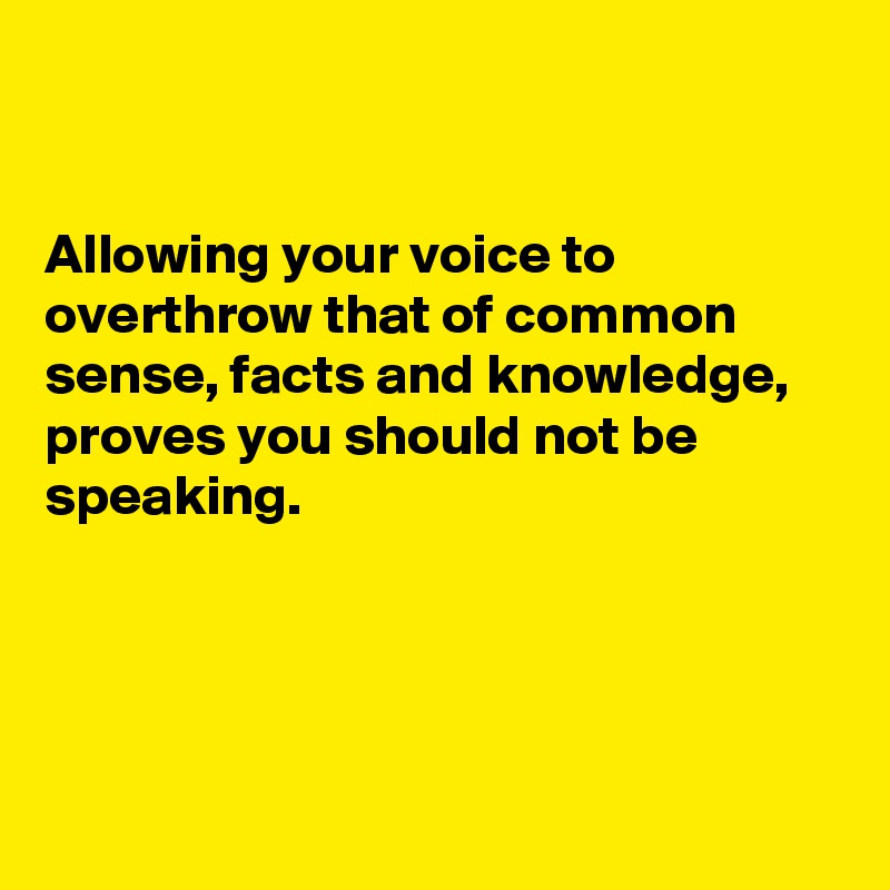 


Allowing your voice to overthrow that of common sense, facts and knowledge, proves you should not be speaking.




