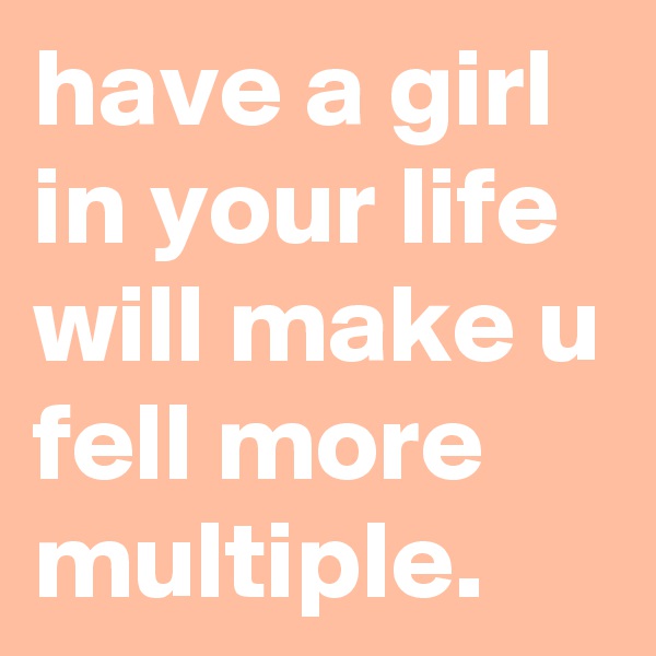 have a girl in your life will make u fell more  multiple. 