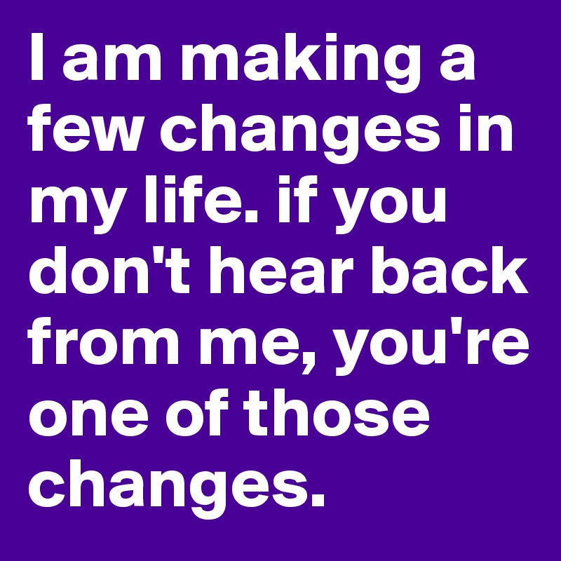 I am making a few changes in my life. if you don't hear back from me, you're one of those changes. 