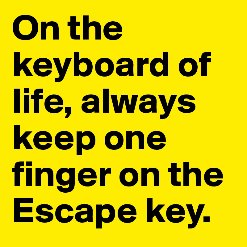 On the keyboard of life, always keep one finger on the Escape key. 
