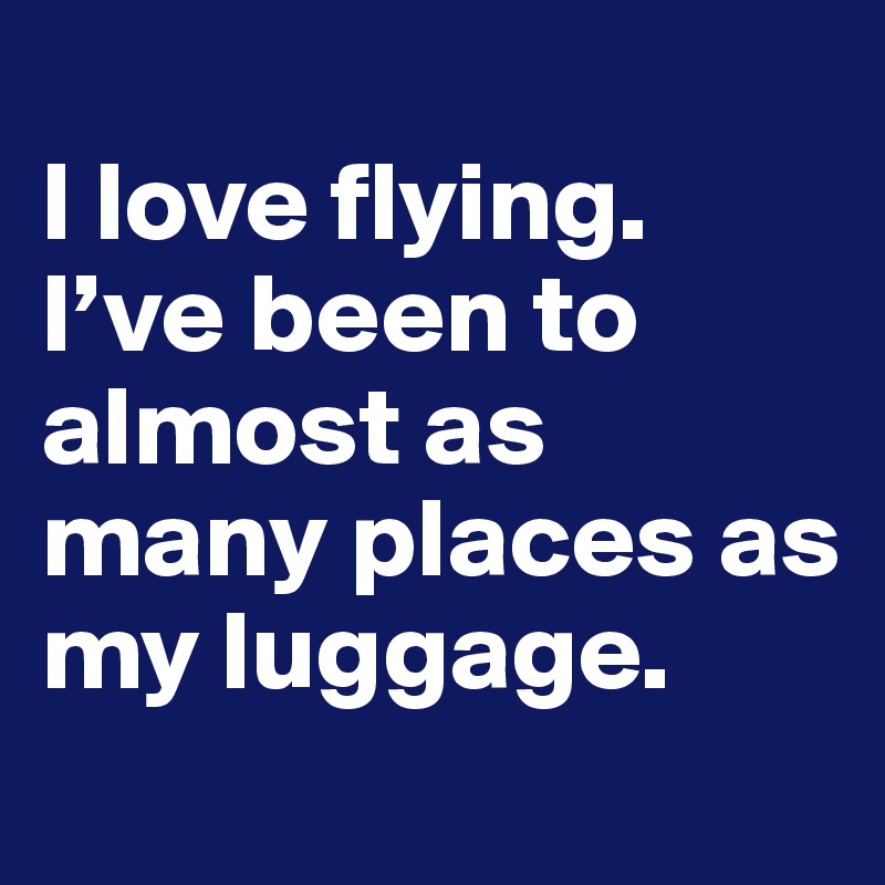 
I love flying. I’ve been to almost as many places as my luggage.
