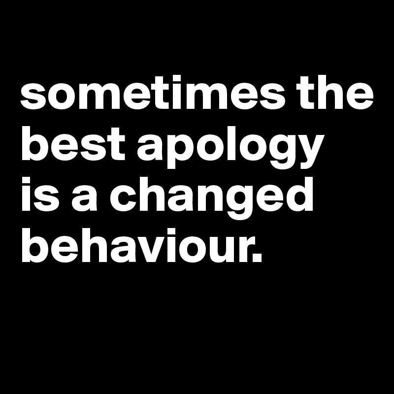 
sometimes the best apology is a changed behaviour.
