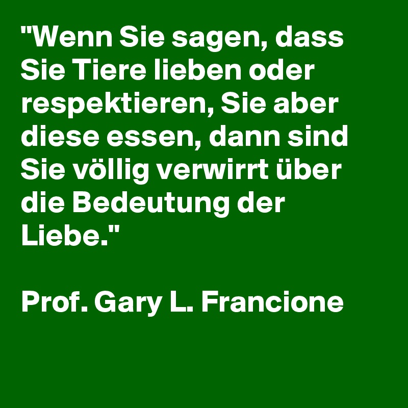 "Wenn Sie sagen, dass Sie Tiere lieben oder respektieren, Sie aber diese essen, dann sind Sie völlig verwirrt über die Bedeutung der Liebe."

Prof. Gary L. Francione

