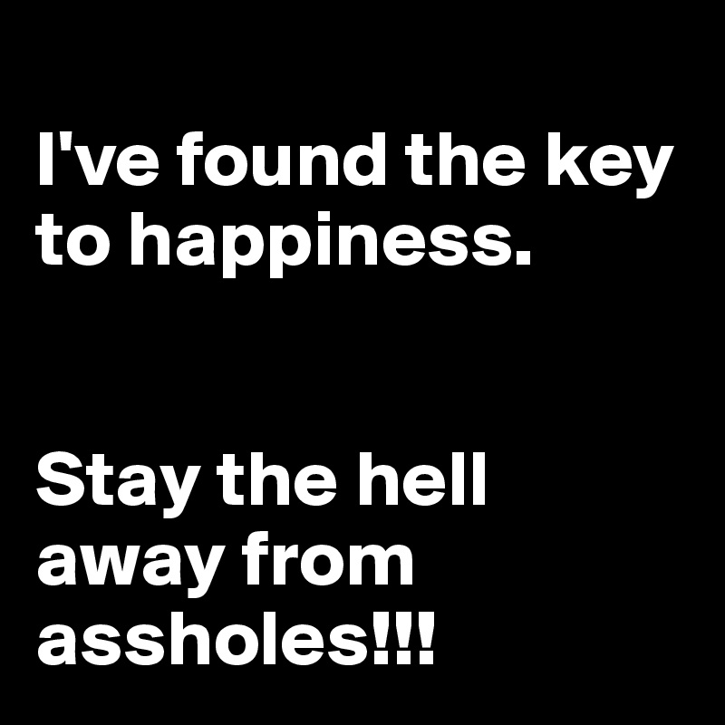 
I've found the key to happiness.


Stay the hell away from assholes!!!