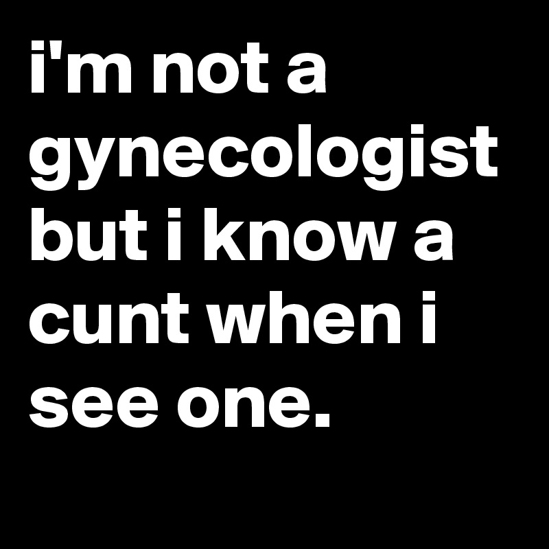 i'm not a gynecologist but i know a cunt when i see one.