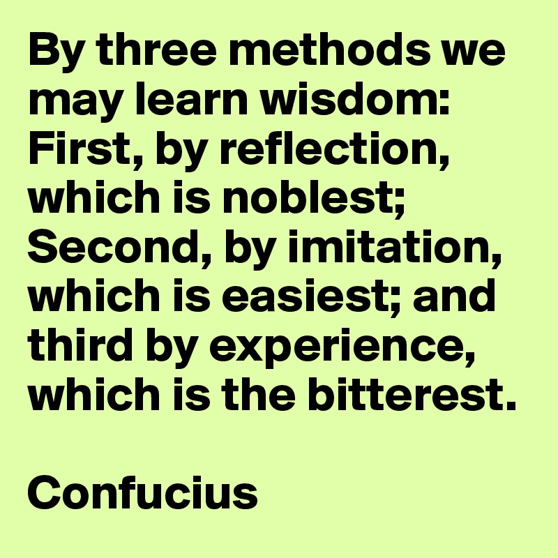 By three methods we may learn wisdom: First, by reflection, which is noblest; Second, by imitation, which is easiest; and third by experience, which is the bitterest.

Confucius