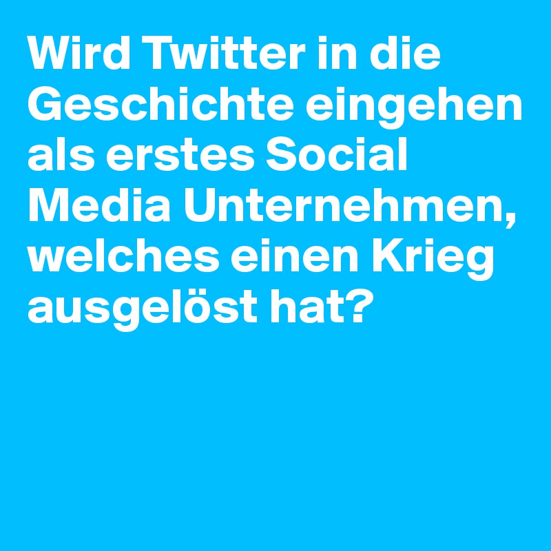 Wird Twitter in die Geschichte eingehen als erstes Social Media Unternehmen, welches einen Krieg ausgelöst hat?


