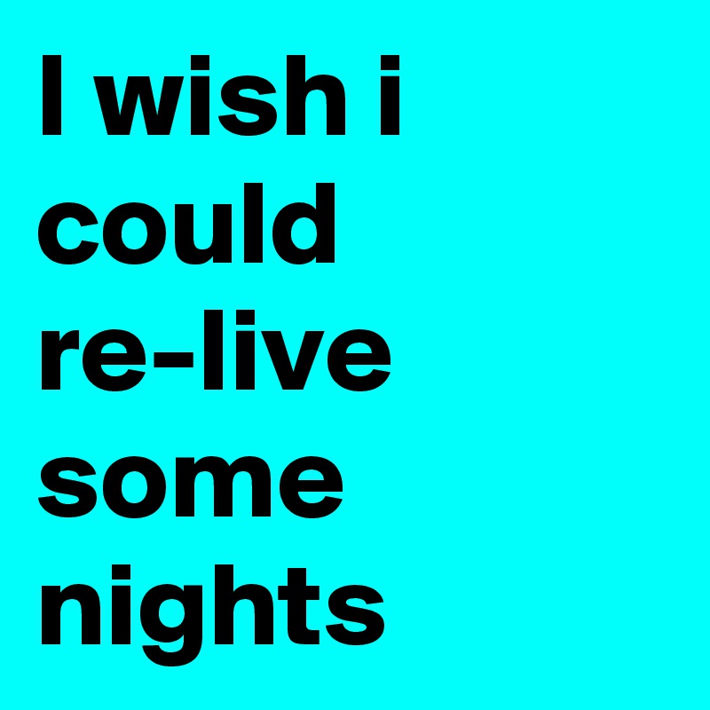 I wish i could re-live some nights
