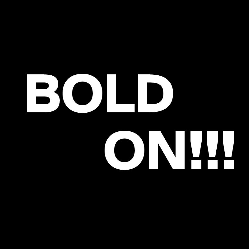 
 BOLD    
        ON!!!