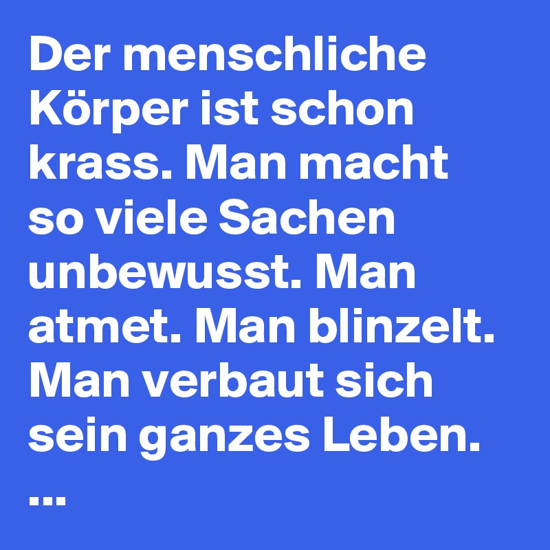 Der menschliche Körper ist schon krass. Man macht so viele Sachen unbewusst. Man atmet. Man blinzelt. Man verbaut sich sein ganzes Leben.
...