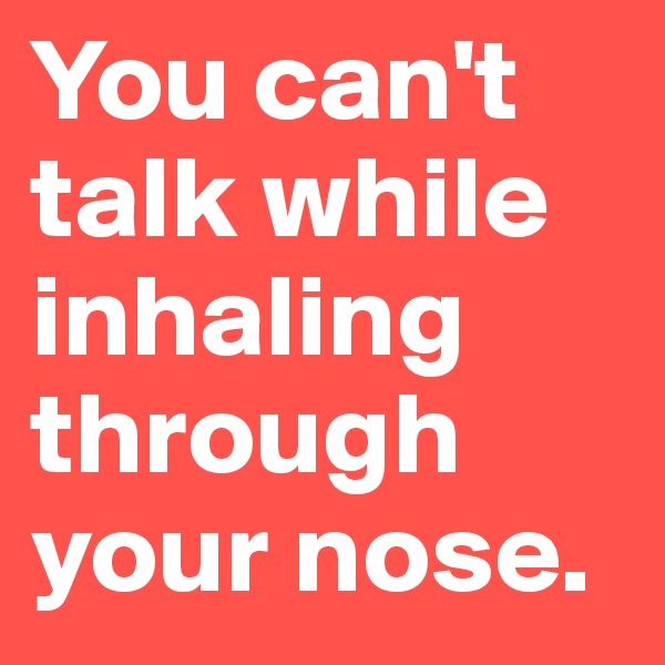 You can't talk while inhaling through your nose. 