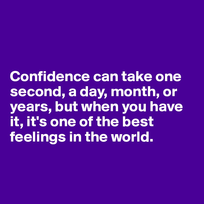 



Confidence can take one second, a day, month, or years, but when you have it, it's one of the best feelings in the world.


