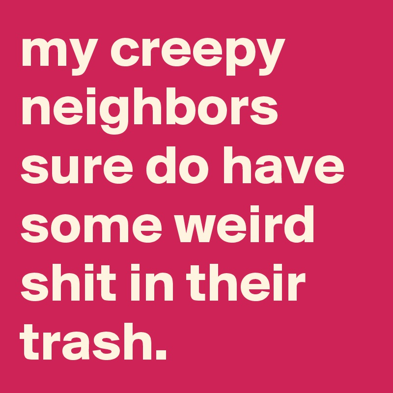 my creepy neighbors sure do have some weird shit in their trash.