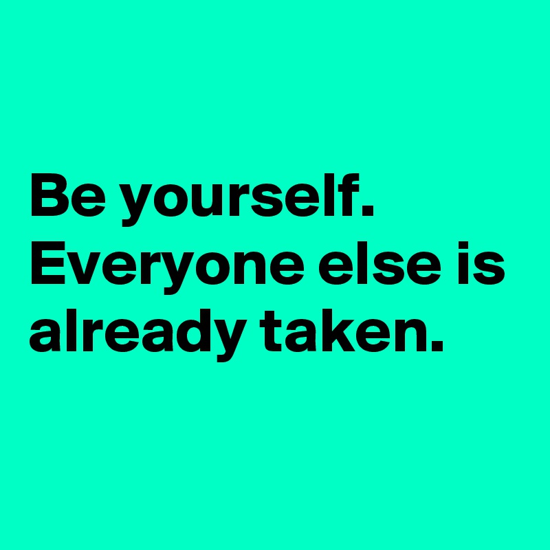 

Be yourself.
Everyone else is already taken.

