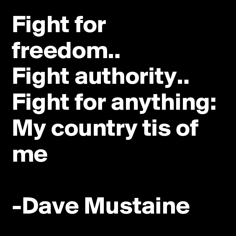 Fight for freedom..
Fight authority..
Fight for anything:
My country tis of me

-Dave Mustaine