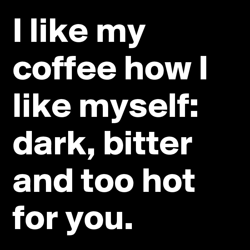 I like my coffee how I like myself: dark, bitter and too ...