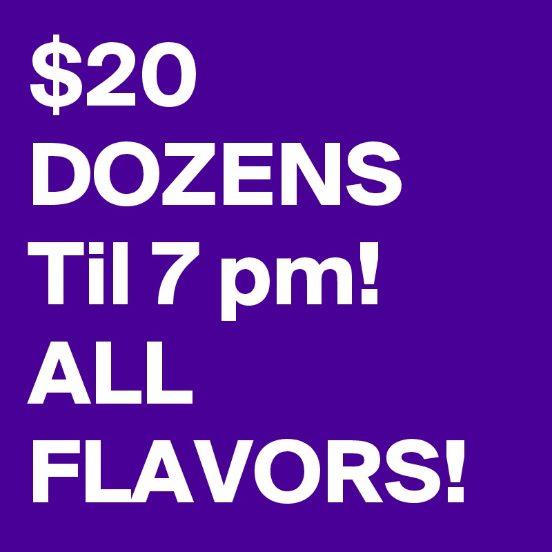 $20
DOZENS 
Til 7 pm!
ALL FLAVORS!