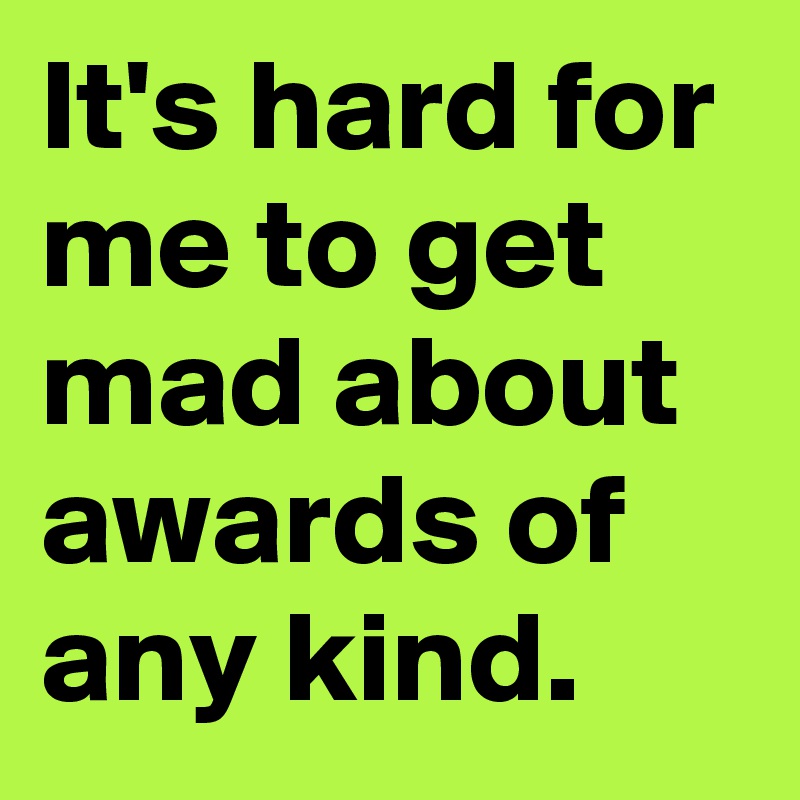 It's hard for me to get mad about awards of any kind.
